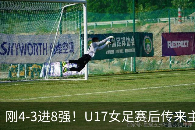 刚4-3进8强！U17女足赛后传来主帅马晓旭消息，刘雨希说的很实在