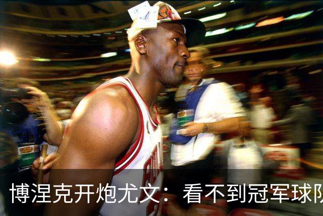 博涅克开炮尤文：看不到冠军球队，只是些好球员