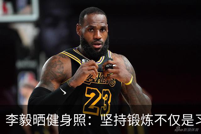 李毅晒健身照：坚持锻炼不仅是习惯 更是生活态度