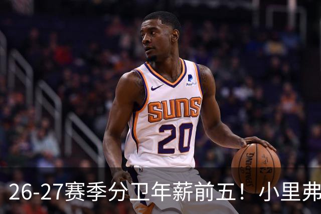 26-27赛季分卫年薪前五！小里弗斯上榜，爱德华兹仅第四
